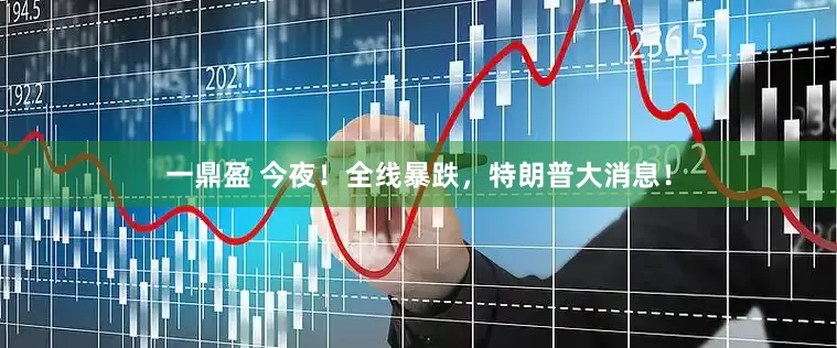 一鼎盈 今夜！全线暴跌，特朗普大消息！
