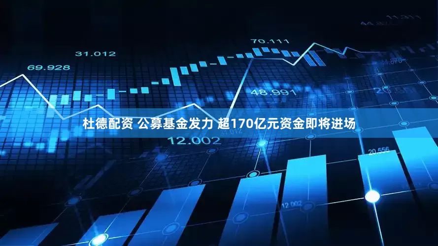 杜德配资 公募基金发力 超170亿元资金即将进场