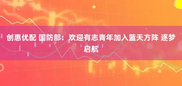 创惠优配 国防部：欢迎有志青年加入蓝天方阵 逐梦启航