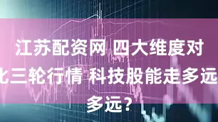 江苏配资网 四大维度对比三轮行情 科技股能走多远？