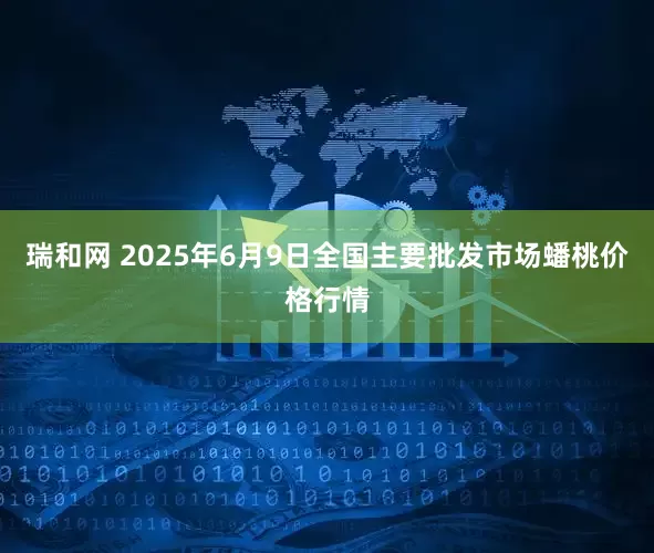 瑞和网 2025年6月9日全国主要批发市场蟠桃价格行情