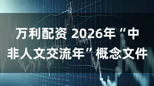 万利配资 2026年“中非人文交流年”概念文件
