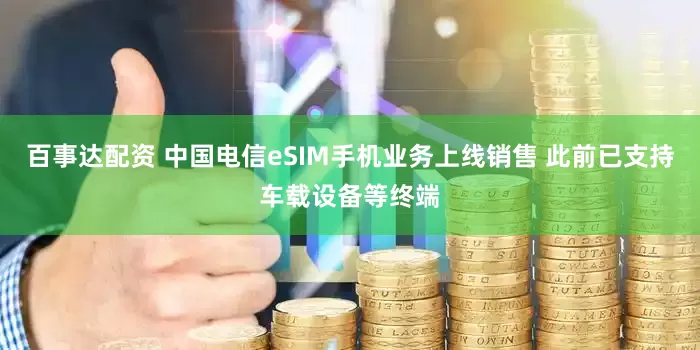 百事达配资 中国电信eSIM手机业务上线销售 此前已支持车载设备等终端
