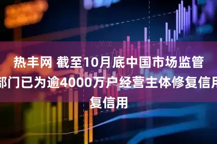 热丰网 截至10月底中国市场监管部门已为逾4000万户经营主体修复信用