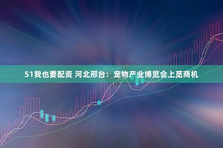 51我也要配资 河北邢台：宠物产业博览会上觅商机