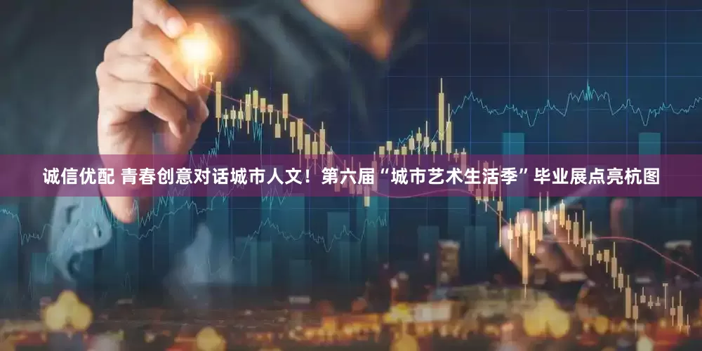 诚信优配 青春创意对话城市人文！第六届“城市艺术生活季”毕业展点亮杭图